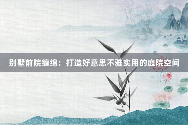 别墅前院缠绵：打造好意思不雅实用的庭院空间