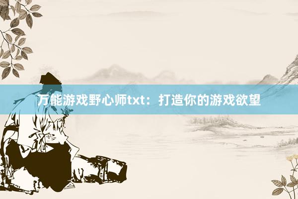 万能游戏野心师txt：打造你的游戏欲望