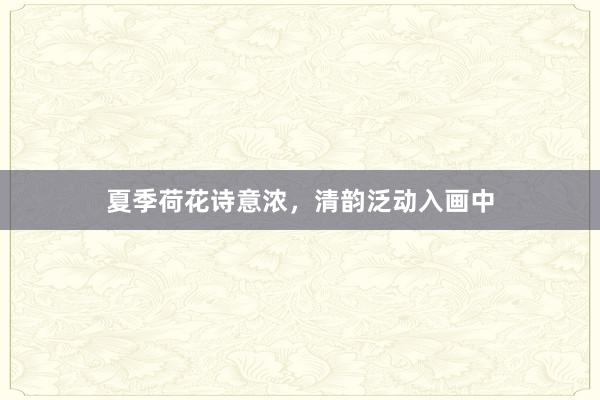 夏季荷花诗意浓，清韵泛动入画中