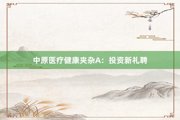 中原医疗健康夹杂A：投资新礼聘