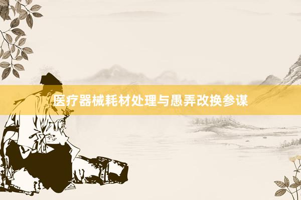 医疗器械耗材处理与愚弄改换参谋