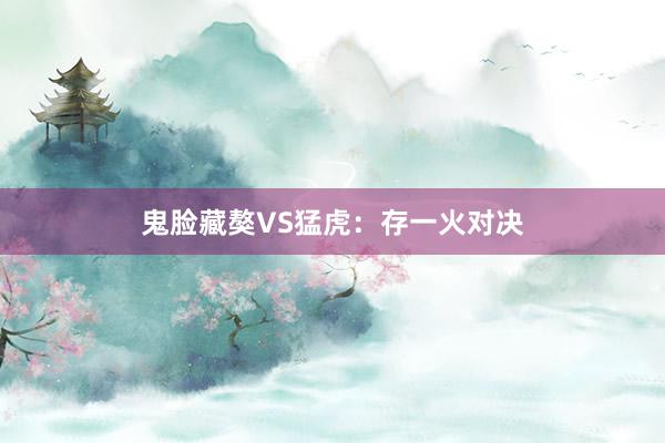 鬼脸藏獒VS猛虎：存一火对决